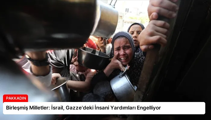 Birleşmiş Milletler: İsrail, Gazze’deki İnsani Yardımları Engelliyor