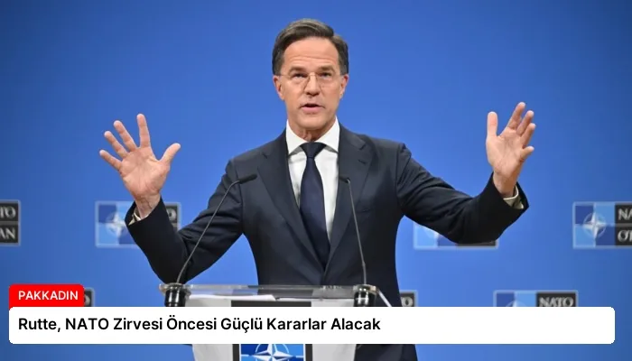 Rutte, NATO Zirvesi Öncesi Güçlü Kararlar Alacak