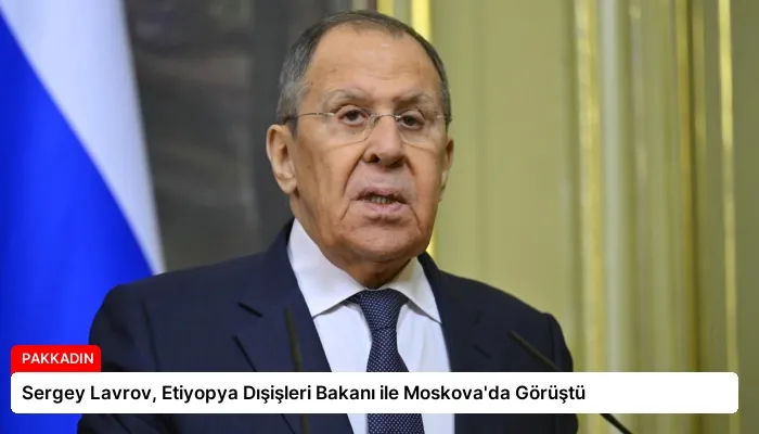 Sergey Lavrov, Etiyopya Dışişleri Bakanı ile Moskova’da Görüştü