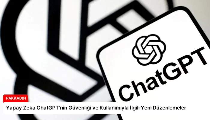 Yapay Zeka ChatGPT’nin Güvenliği ve Kullanımıyla İlgili Yeni Düzenlemeler