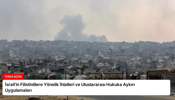 İsrail’in Filistinlilere Yönelik İhlalleri ve Uluslararası Hukuka Aykırı Uygulamaları