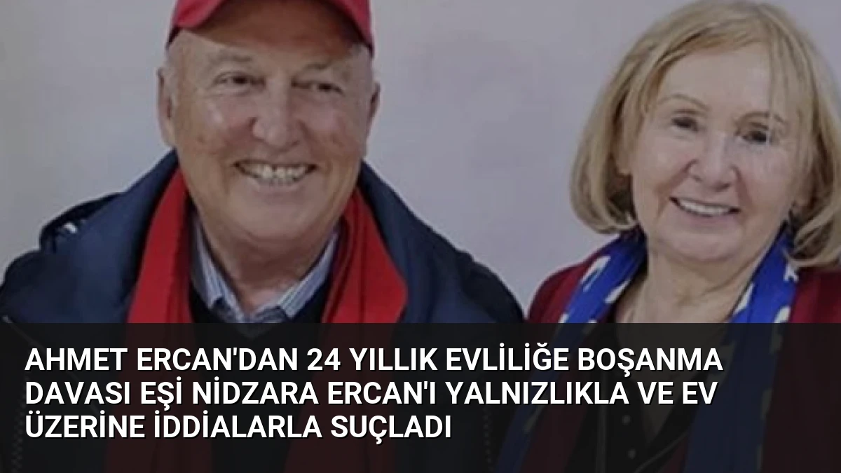 Ahmet Ercan’dan 24 Yıllık Evliliğe Boşanma Davası Eşi Nidzara Ercan’ı Yalnızlıkla ve Ev Üzerine İddialarla Suçladı