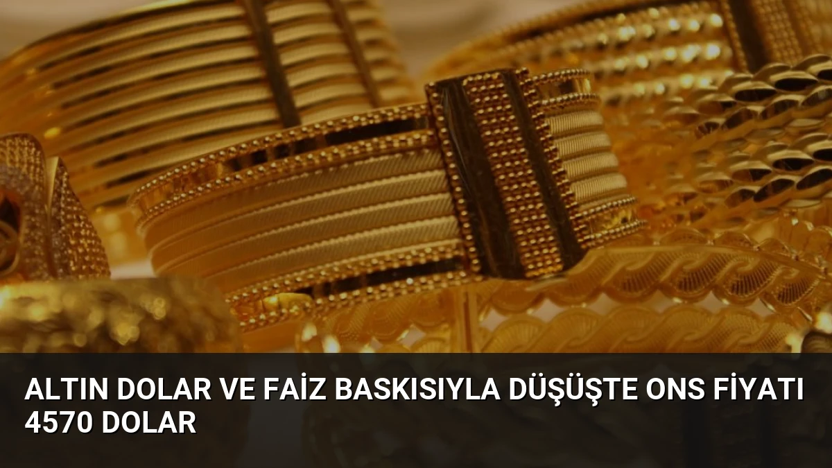 Altın Dolar ve Faiz Baskısıyla Düşüşte Ons Fiyatı 4570 Dolar