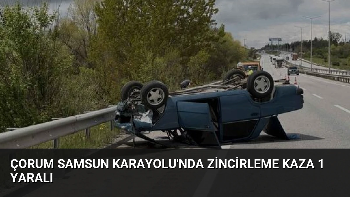 Çorum Samsun Karayolu’nda Zincirleme Kaza 1 Yaralı