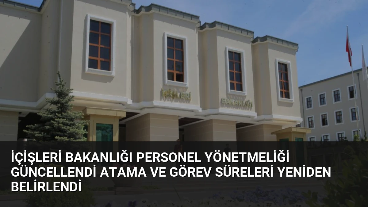 İçişleri Bakanlığı Personel Yönetmeliği Güncellendi Atama ve Görev Süreleri Yeniden Belirlendi