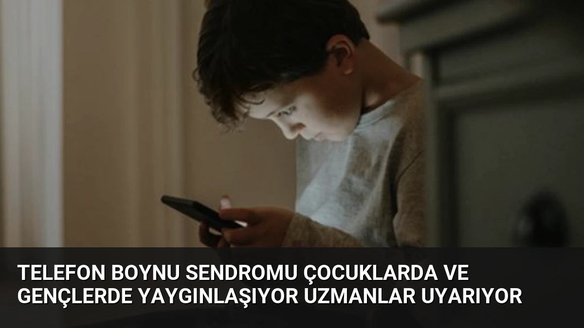 Telefon Boynu Sendromu Çocuklarda ve Gençlerde Yaygınlaşıyor Uzmanlar Uyarıyor