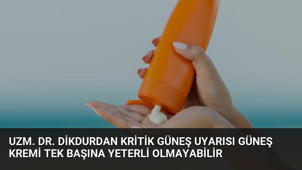 Uzm. Dr. Dikdurdan kritik güneş uyarısı Güneş kremi tek başına yeterli olmayabilir