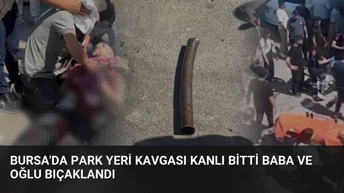 Bursa’da Park Yeri Kavgası Kanlı Bitti Baba ve Oğlu Bıçaklandı
