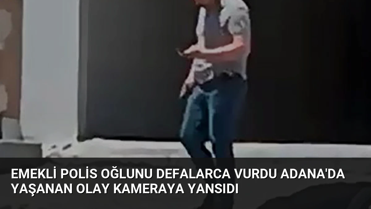 Emekli Polis Oğlunu Defalarca Vurdu Adana’da Yaşanan Olay Kameraya Yansıdı