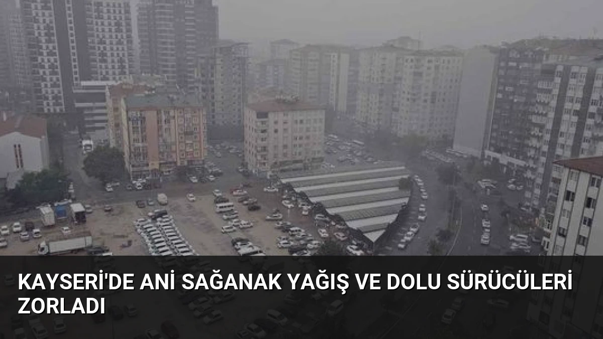 Kayseri’de Ani Sağanak Yağış ve Dolu Sürücüleri Zorladı