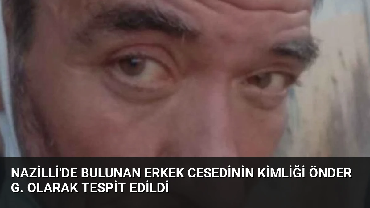 Nazilli’de Bulunan Erkek Cesedinin Kimliği Önder G. Olarak Tespit Edildi