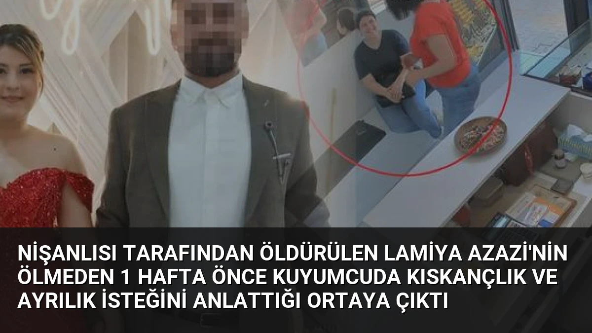 Nişanlısı tarafından öldürülen Lamiya Azazi’nin ölmeden 1 hafta önce kuyumcuda kıskançlık ve ayrılık isteğini anlattığı ortaya çıktı