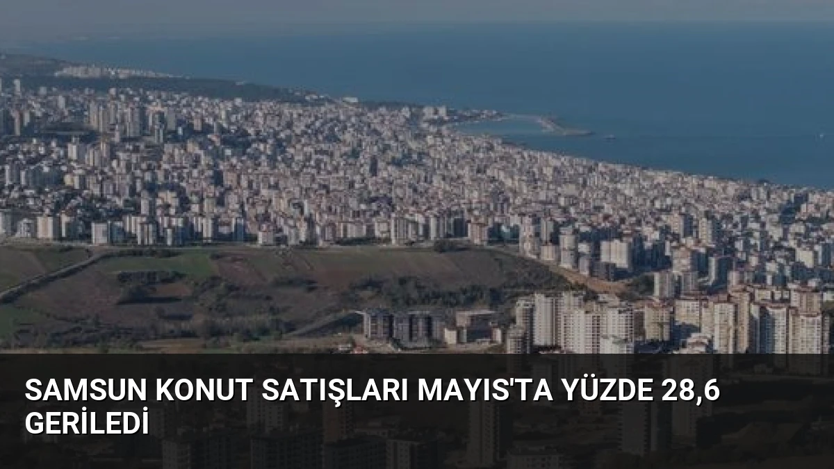 Samsun Konut Satışları Mayıs’ta Yüzde 28,6 Geriledi