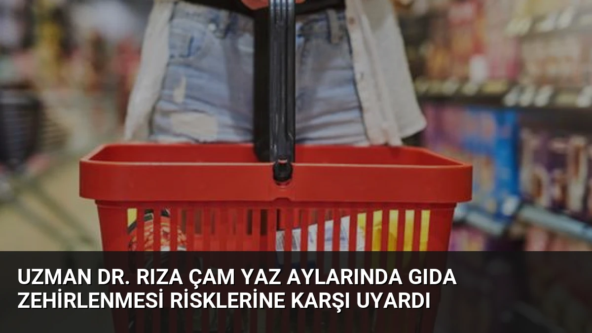 Uzman Dr. Rıza Çam Yaz Aylarında Gıda Zehirlenmesi Risklerine Karşı Uyardı