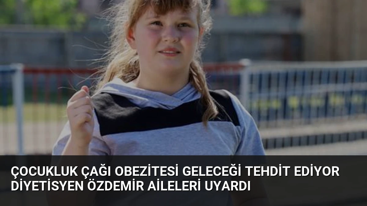 Çocukluk Çağı Obezitesi Geleceği Tehdit Ediyor Diyetisyen Özdemir Aileleri Uyardı