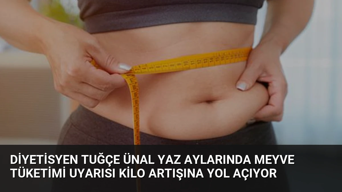 Diyetisyen Tuğçe Ünal Yaz Aylarında Meyve Tüketimi Uyarısı Kilo Artışına Yol Açıyor