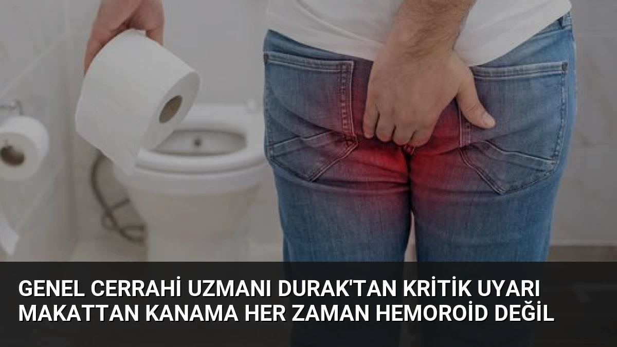 Genel Cerrahi Uzmanı Durak’tan Kritik Uyarı Makattan Kanama Her Zaman Hemoroid Değil