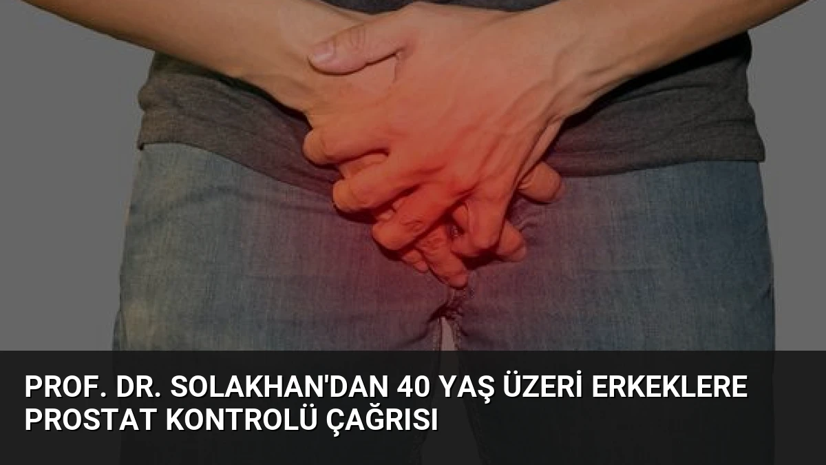 Prof. Dr. Solakhan’dan 40 Yaş Üzeri Erkeklere Prostat Kontrolü Çağrısı