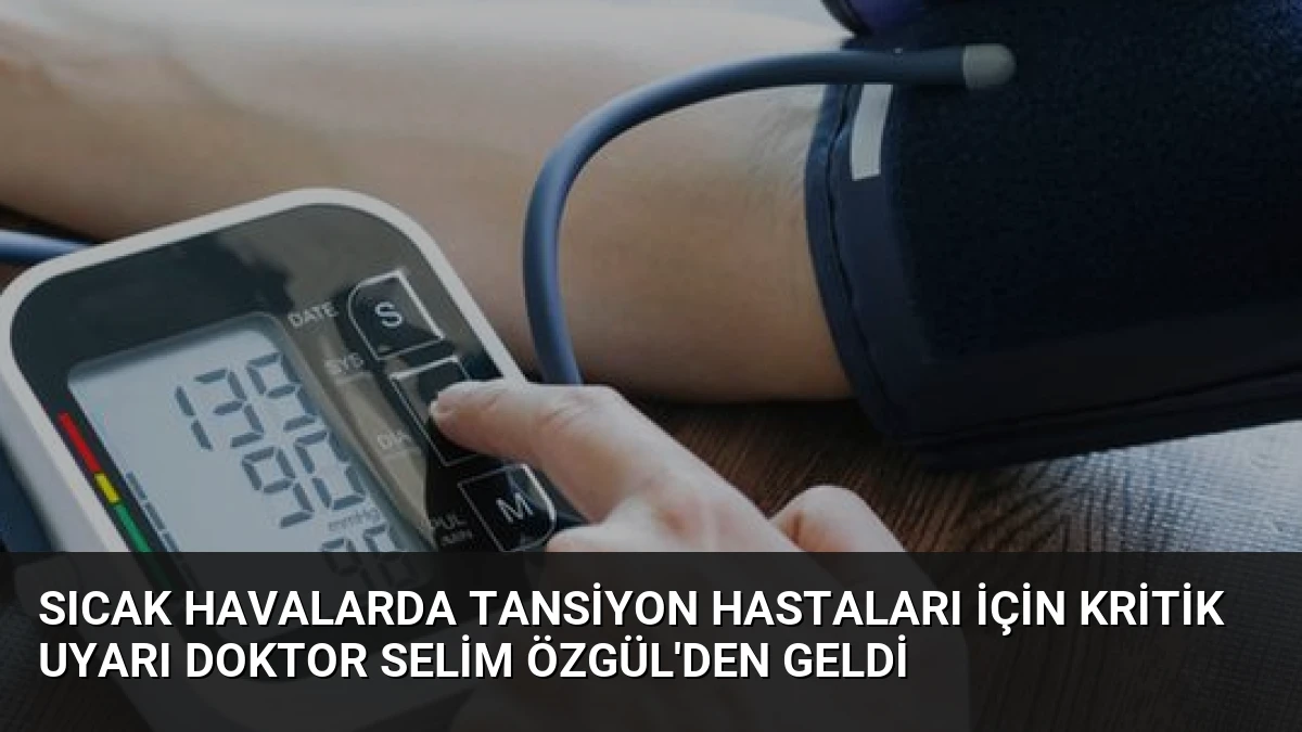 Sıcak Havalarda Tansiyon Hastaları İçin Kritik Uyarı Doktor Selim Özgül’den Geldi