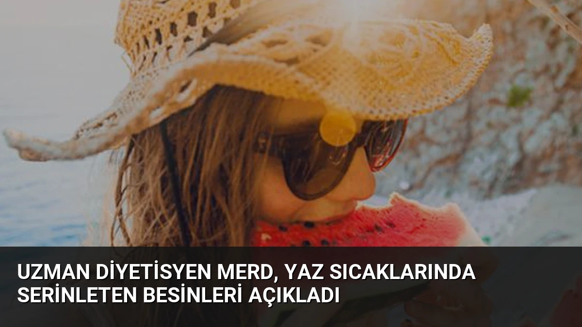 Uzman Diyetisyen Merd, Yaz Sıcaklarında Serinleten Besinleri Açıkladı
