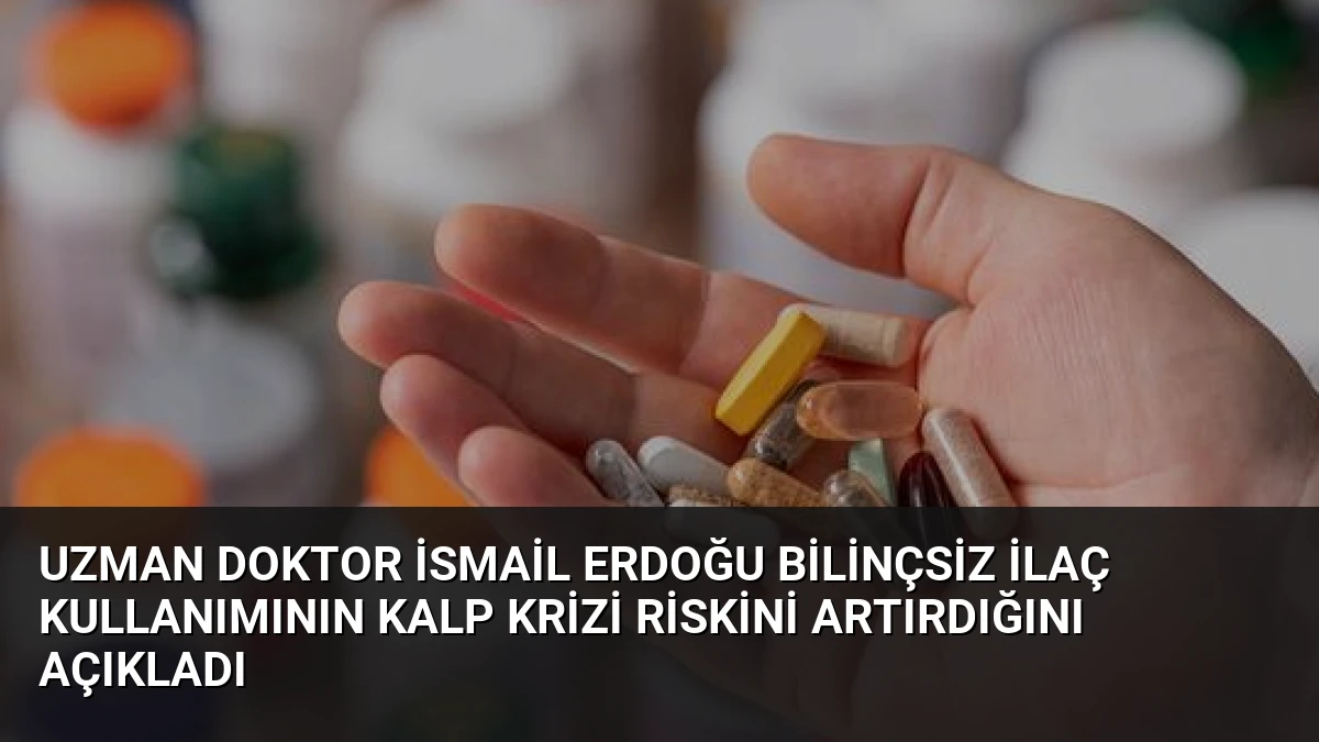 Uzman Doktor İsmail Erdoğu Bilinçsiz İlaç Kullanımının Kalp Krizi Riskini Artırdığını Açıkladı
