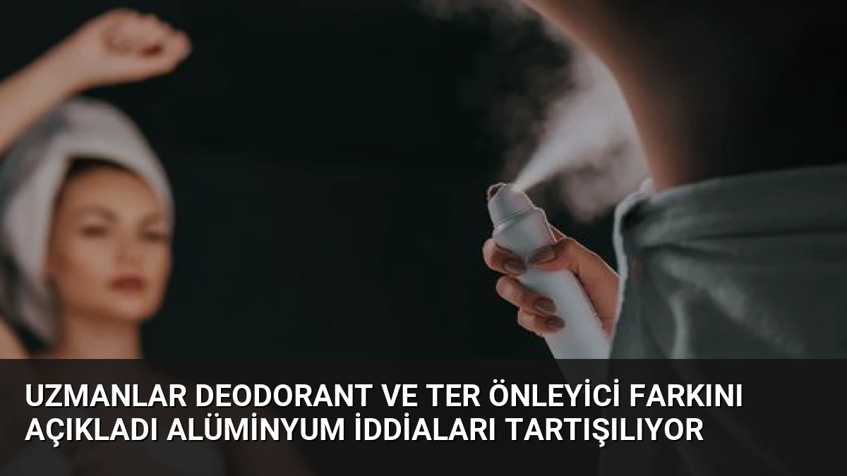 Uzmanlar Deodorant ve Ter Önleyici Farkını Açıkladı Alüminyum İddiaları Tartışılıyor