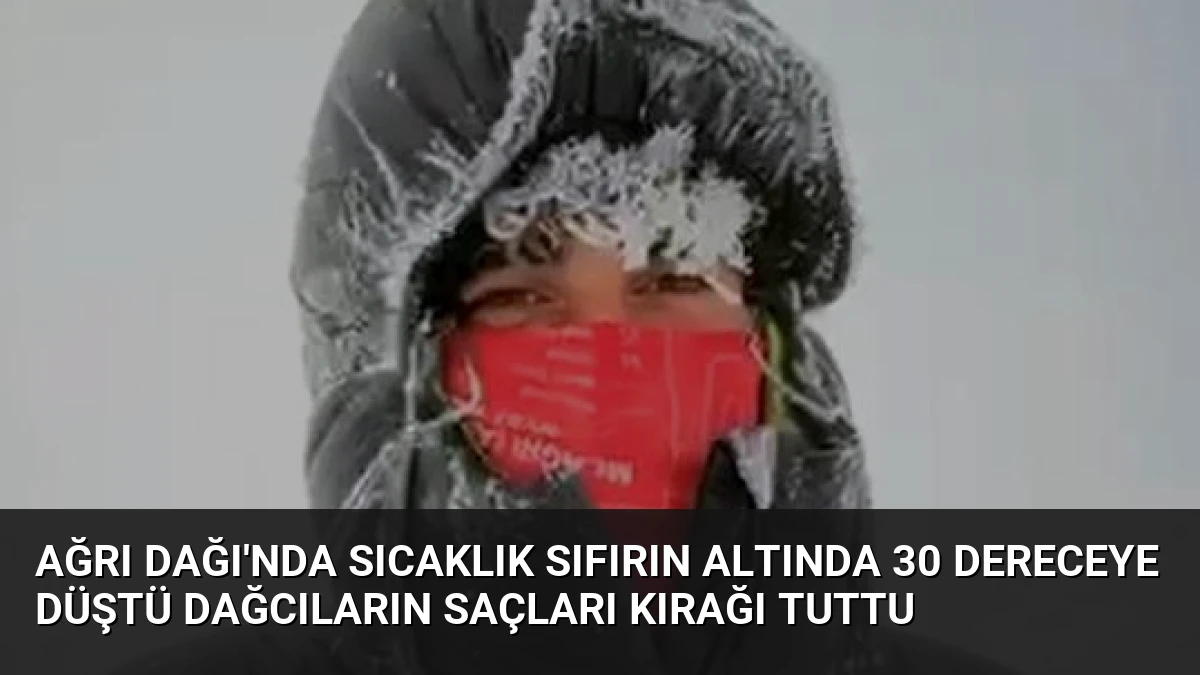 Ağrı Dağı’nda Sıcaklık Sıfırın Altında 30 Dereceye Düştü Dağcıların Saçları Kırağı Tuttu