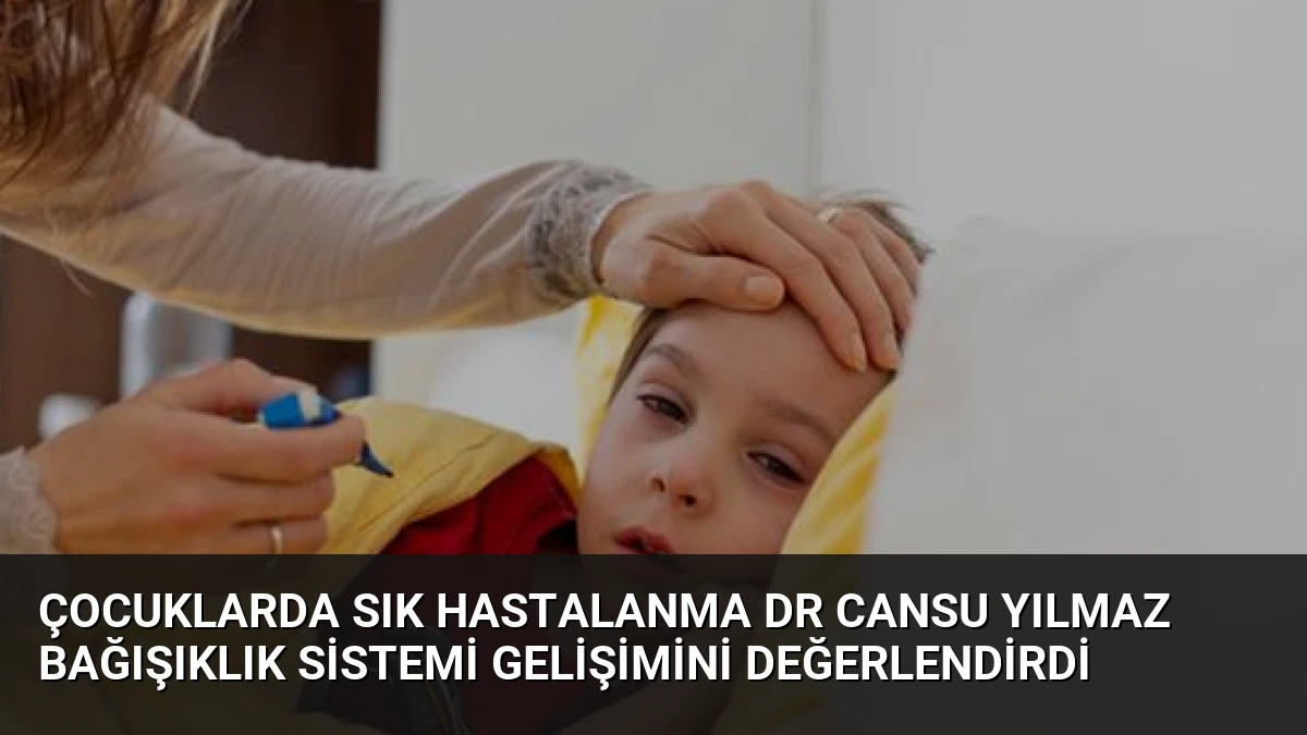 Çocuklarda Sık Hastalanma Dr Cansu Yılmaz Bağışıklık Sistemi Gelişimini Değerlendirdi