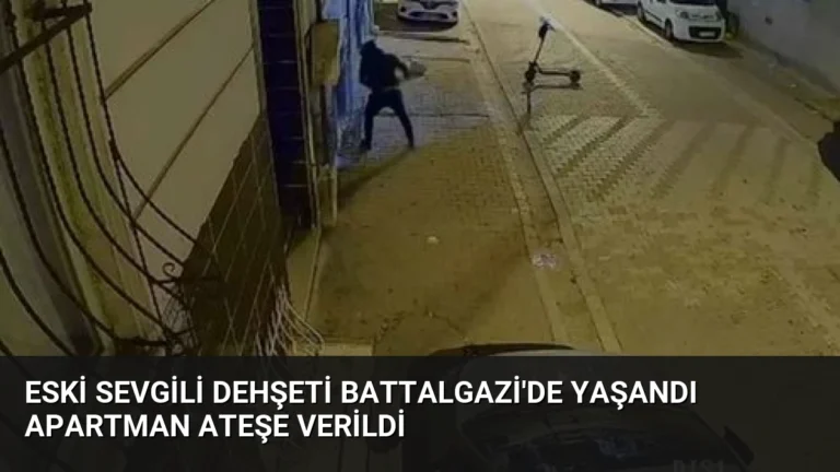 Eski sevgili dehşeti Battalgazi’de yaşandı apartman ateşe verildi