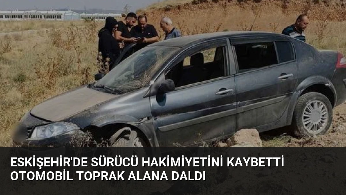 Eskişehir’de Sürücü Hakimiyetini Kaybetti Otomobil Toprak Alana Daldı