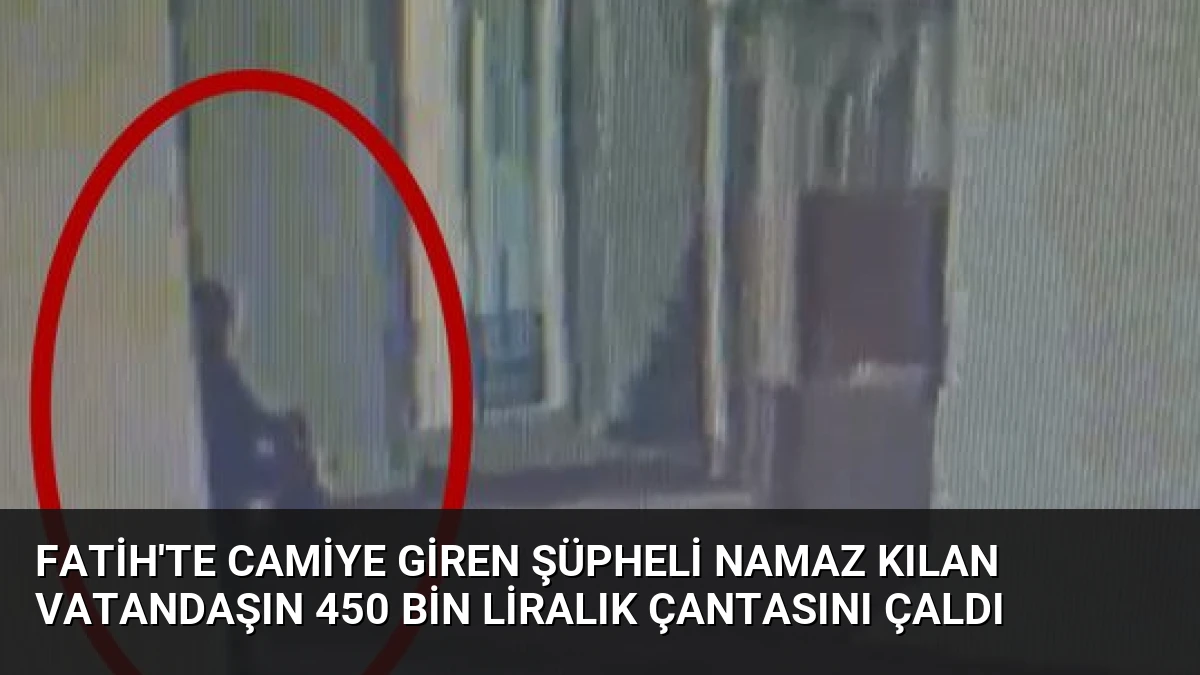 Fatih’te Camiye Giren Şüpheli Namaz Kılan Vatandaşın 450 Bin Liralık Çantasını Çaldı