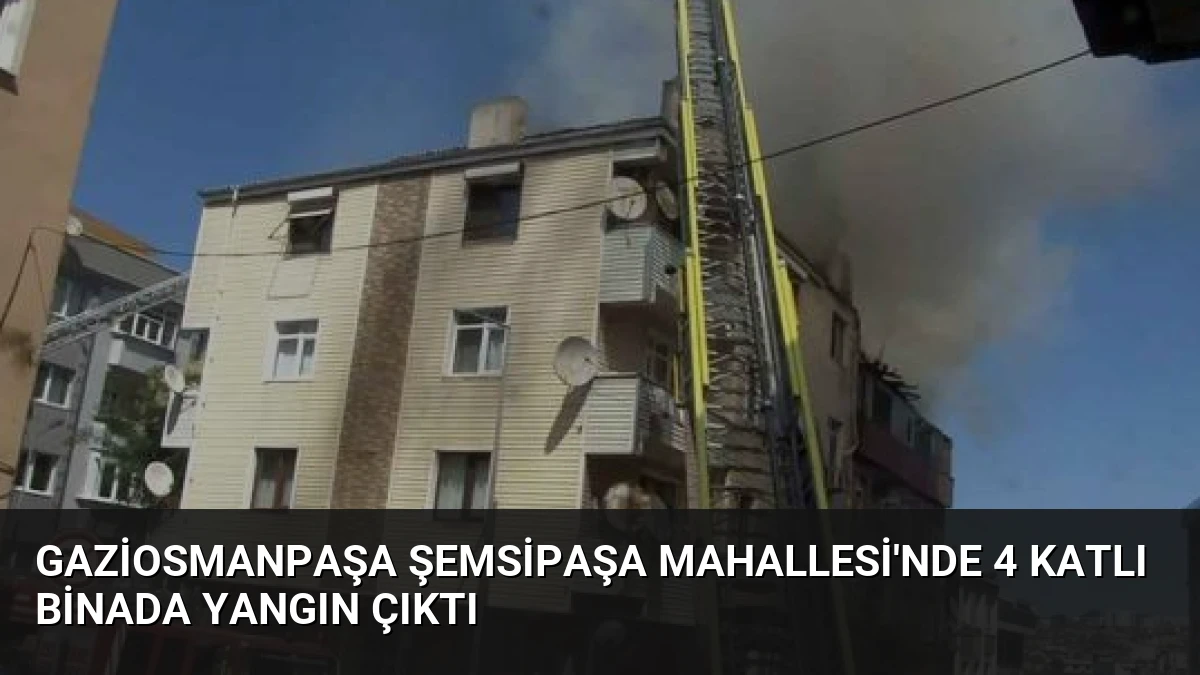 Gaziosmanpaşa Şemsipaşa Mahallesi’nde 4 Katlı Binada Yangın Çıktı