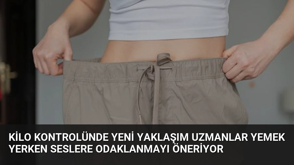 Kilo Kontrolünde Yeni Yaklaşım Uzmanlar Yemek Yerken Seslere Odaklanmayı Öneriyor
