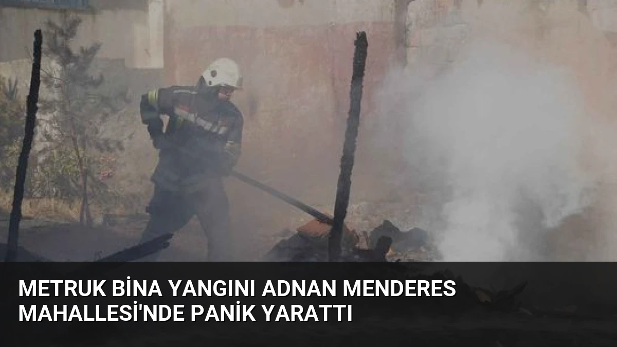 Metruk Bina Yangını Adnan Menderes Mahallesi’nde Panik Yarattı