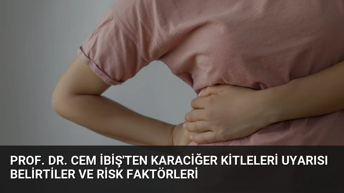 Prof. Dr. Cem İbiş’ten Karaciğer Kitleleri Uyarısı Belirtiler ve Risk Faktörleri
