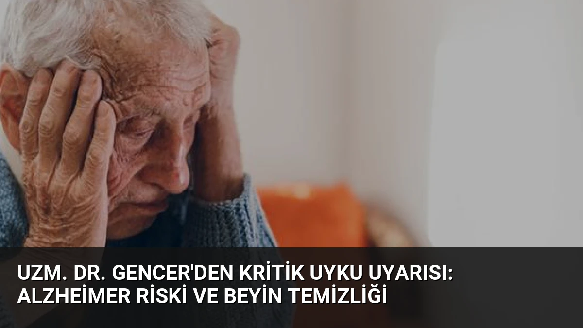 Uzm. Dr. Gencer’den Kritik Uyku Uyarısı: Alzheimer Riski ve Beyin Temizliği