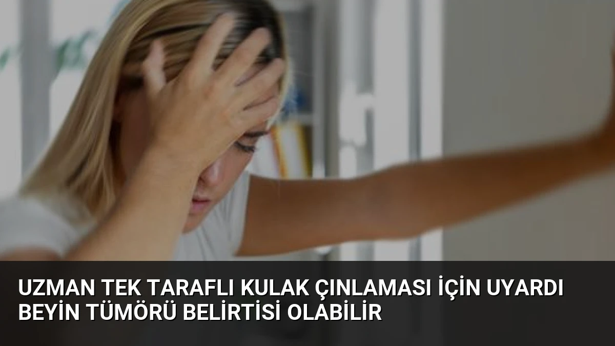 Uzman Tek Taraflı Kulak Çınlaması İçin Uyardı Beyin Tümörü Belirtisi Olabilir