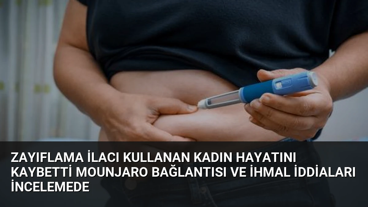 Zayıflama İlacı Kullanan Kadın Hayatını Kaybetti Mounjaro Bağlantısı ve İhmal İddiaları İncelemede