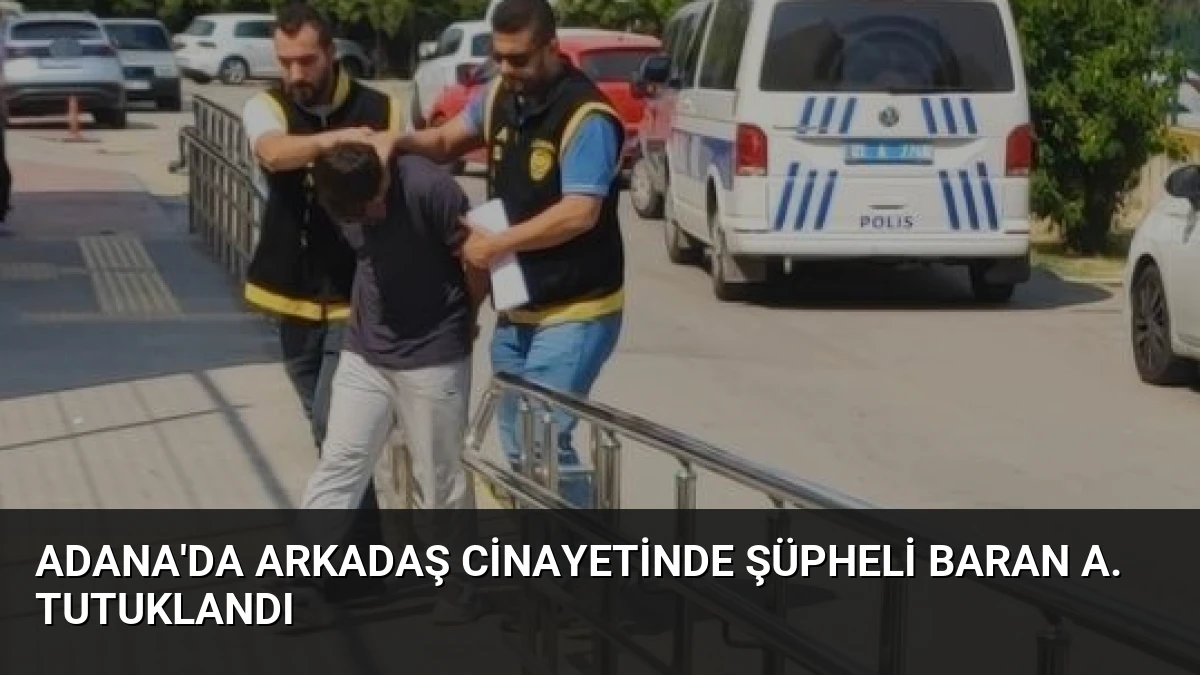 Adana’da Arkadaş Cinayetinde Şüpheli Baran A. Tutuklandı