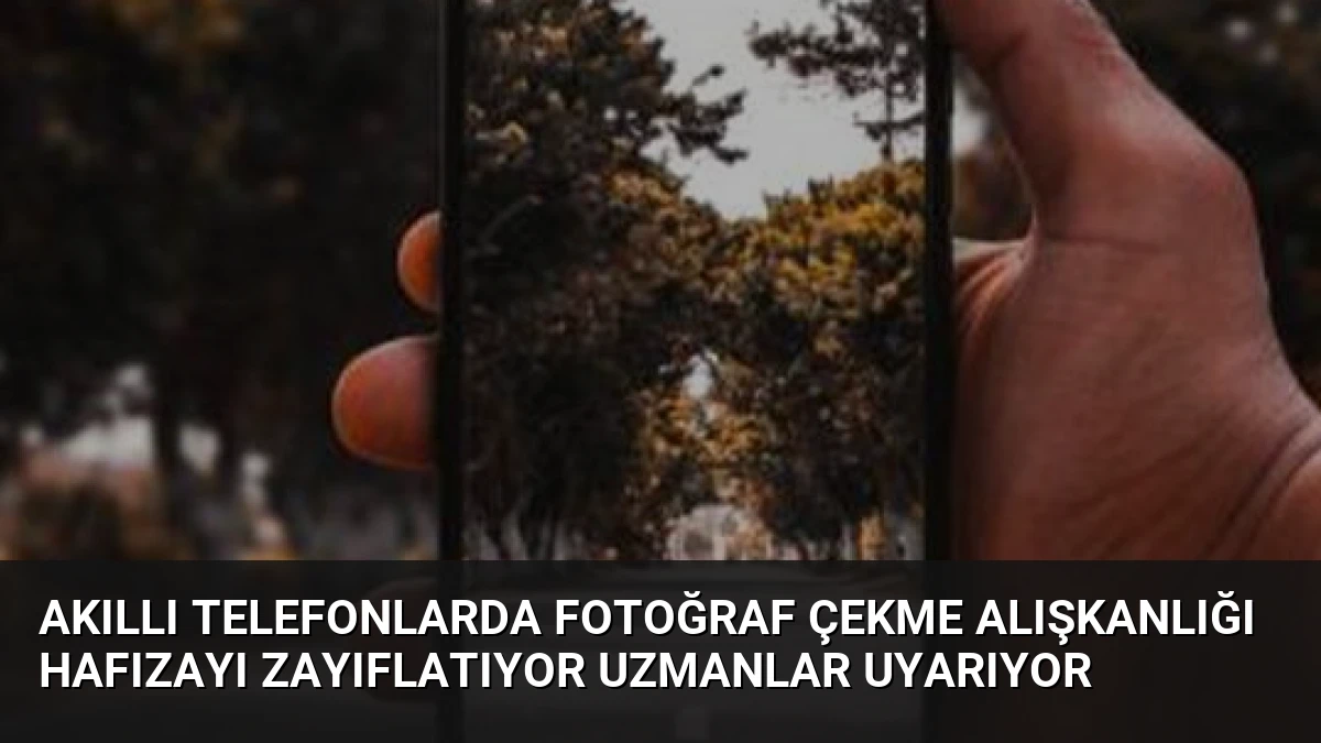 Akıllı Telefonlarda Fotoğraf Çekme Alışkanlığı Hafızayı Zayıflatıyor Uzmanlar Uyarıyor