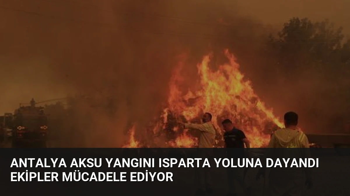 Antalya Aksu Yangını Isparta Yoluna Dayandı Ekipler Mücadele Ediyor