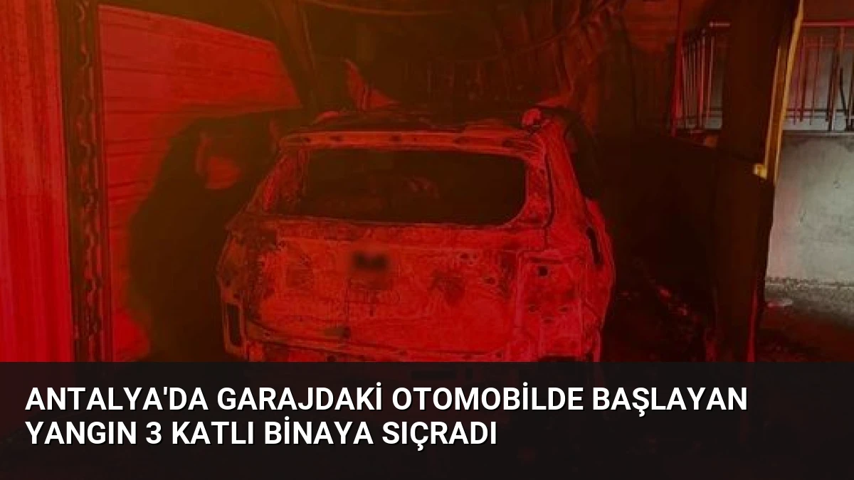 Antalya’da Garajdaki Otomobilde Başlayan Yangın 3 Katlı Binaya Sıçradı