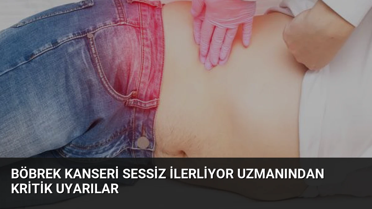 Böbrek Kanseri Sessiz İlerliyor Uzmanından Kritik Uyarılar