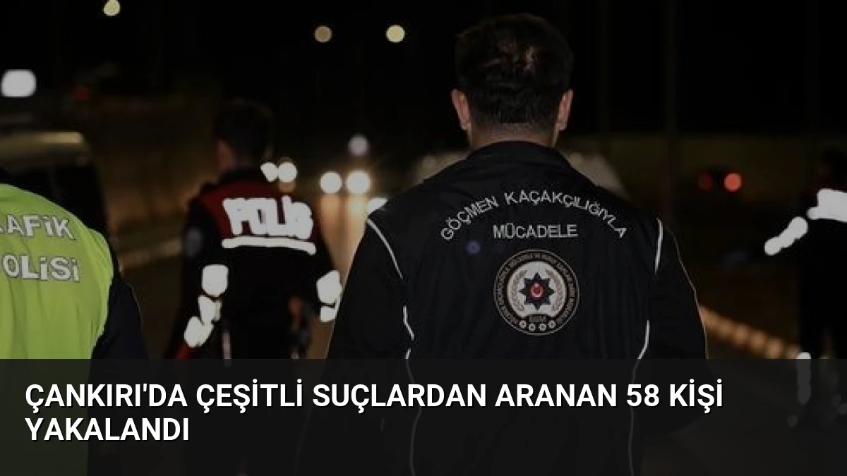 Çankırı’da Çeşitli Suçlardan Aranan 58 Kişi Yakalandı