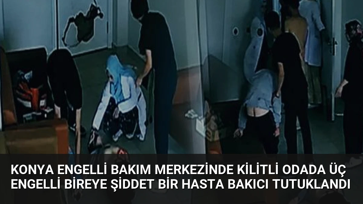 Konya Engelli Bakım Merkezinde Kilitli Odada Üç Engelli Bireye Şiddet Bir Hasta Bakıcı Tutuklandı
