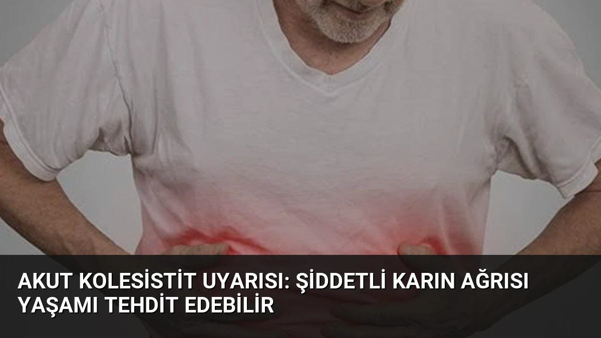 Akut Kolesistit Uyarısı: Şiddetli Karın Ağrısı Yaşamı Tehdit Edebilir