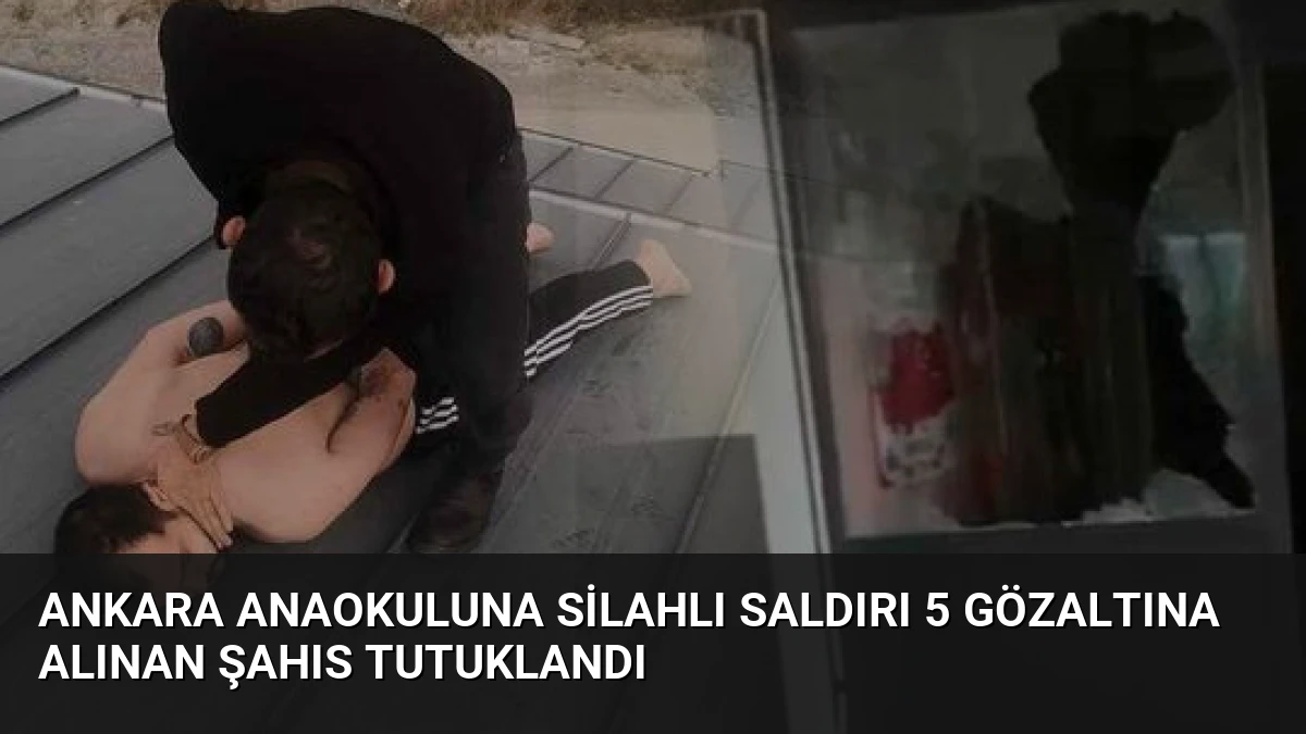 Ankara Anaokuluna Silahlı Saldırı 5 Gözaltına Alınan Şahıs Tutuklandı