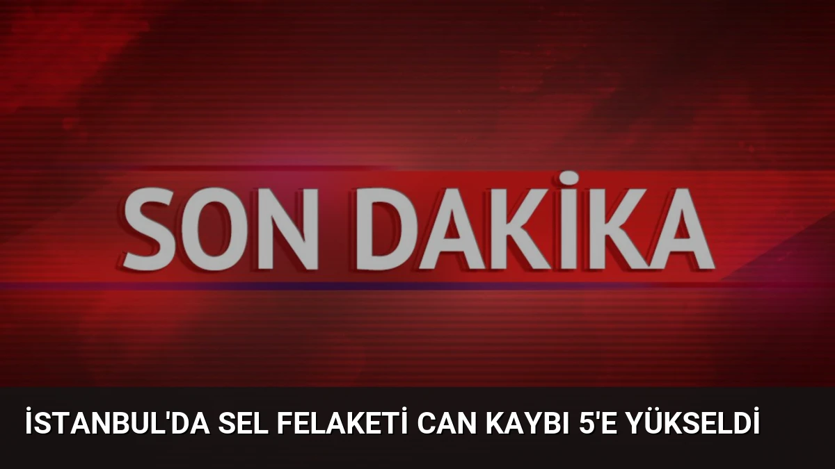 İstanbul’da Sel Felaketi Can Kaybı 5’e Yükseldi