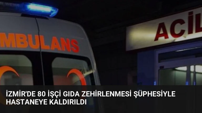 İzmir’de 80 İşçi Gıda Zehirlenmesi Şüphesiyle Hastaneye Kaldırıldı
