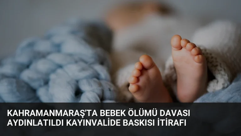 Kahramanmaraş’ta Bebek Ölümü Davası Aydınlatıldı Kayınvalide Baskısı İtirafı